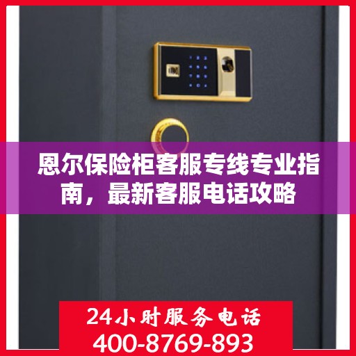 恩尔保险柜客服专线专业指南，最新客服电话攻略