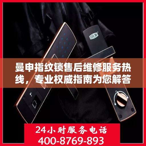 曼申指纹锁售后维修服务热线，专业权威指南为您解答疑难
