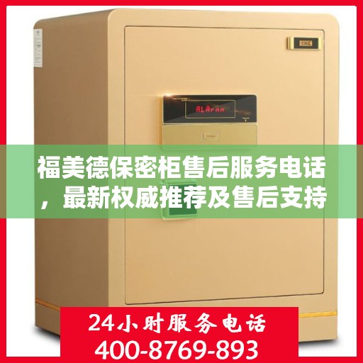 福美德保密柜售后服务电话，最新权威推荐及售后支持服务热线