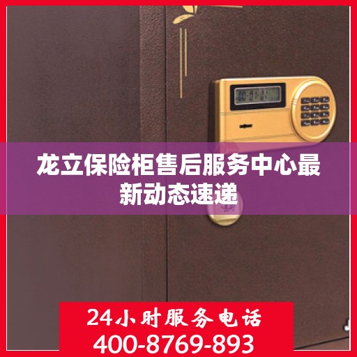 龙立保险柜售后服务中心最新动态速递