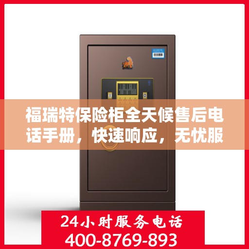 福瑞特保险柜全天候售后电话手册，快速响应，无忧服务