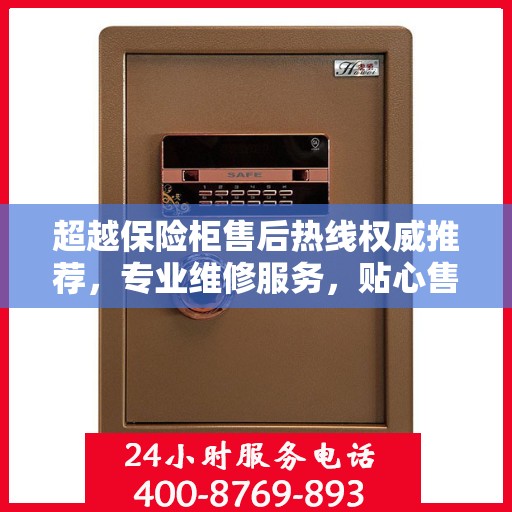 超越保险柜售后热线权威推荐，专业维修服务，贴心售后保障