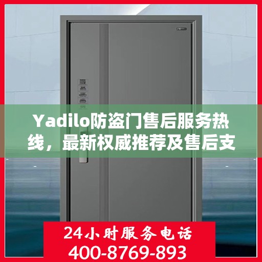 Yadilo防盗门售后服务热线，最新权威推荐及售后支持详解