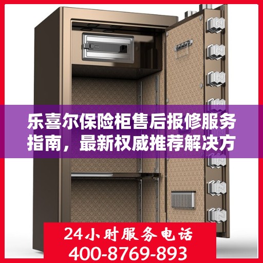 乐喜尔保险柜售后报修服务指南，最新权威推荐解决方案