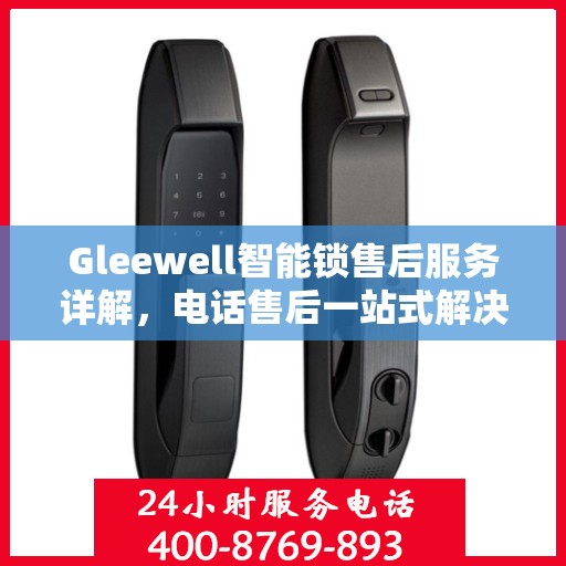 Gleewell智能锁售后服务详解，电话售后一站式解决攻略