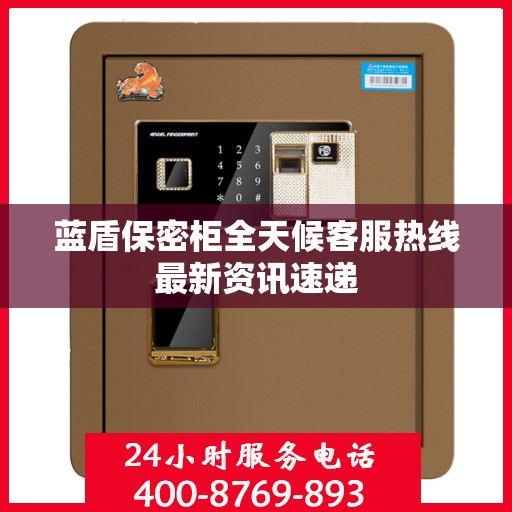 蓝盾保密柜全天候客服热线最新资讯速递