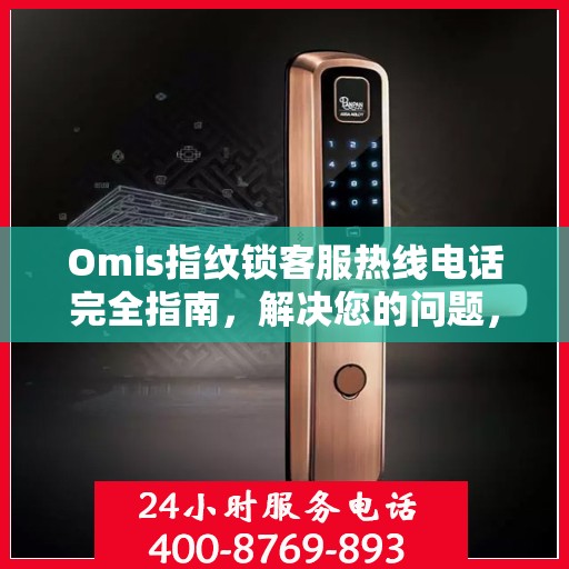 Omis指纹锁客服热线电话完全指南，解决您的问题，从此刻开始！