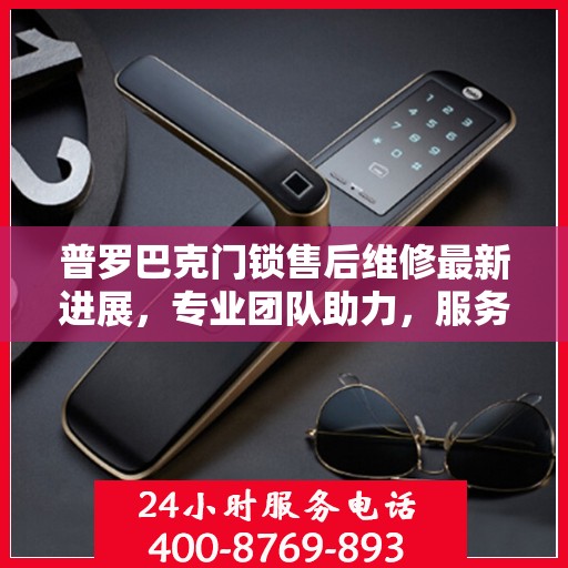 普罗巴克门锁售后维修最新进展，专业团队助力，服务升级保障安全