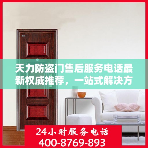 天力防盗门售后服务电话最新权威推荐，一站式解决方案的贴心服务热线揭秘