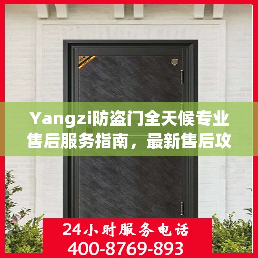 Yangzi防盗门全天候专业售后服务指南，最新售后攻略