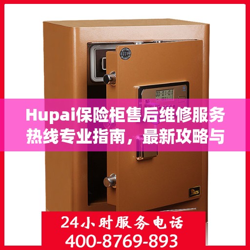 Hupai保险柜售后维修服务热线专业指南，最新攻略与电话速查