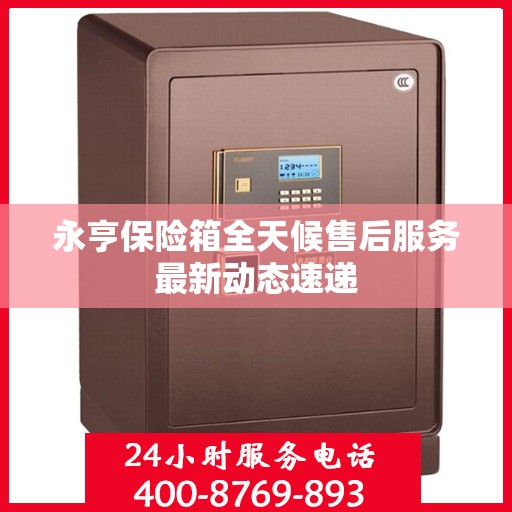 永亨保险箱全天候售后服务最新动态速递