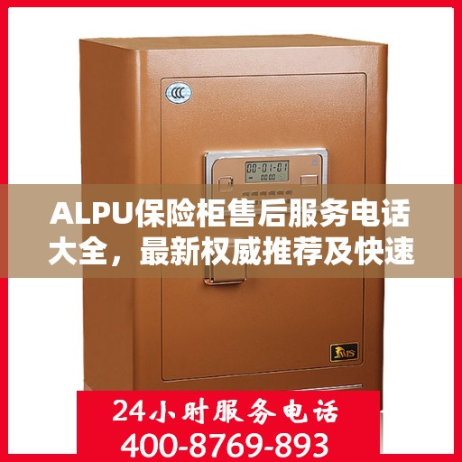 ALPU保险柜售后服务电话大全，最新权威推荐及快速解决方案