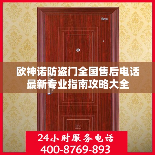 欧神诺防盗门全国售后电话最新专业指南攻略大全