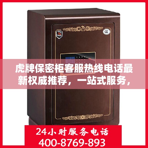 虎牌保密柜客服热线电话最新权威推荐，一站式服务，专业解答您的疑问