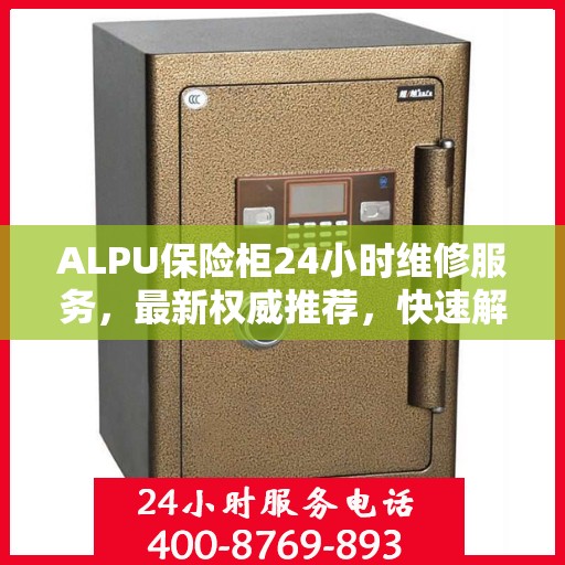 ALPU保险柜24小时维修服务，最新权威推荐，快速解决您的安全锁事！