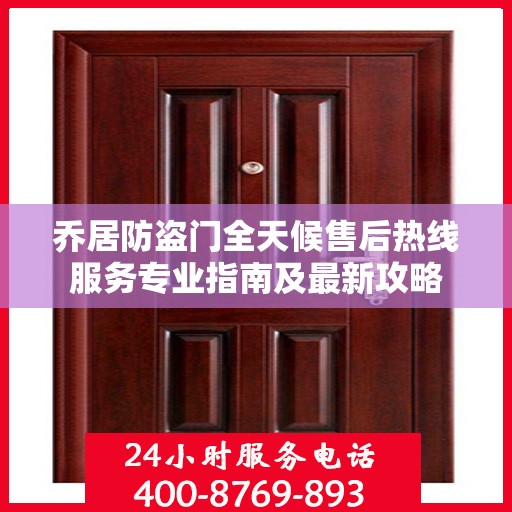 乔居防盗门全天候售后热线服务专业指南及最新攻略