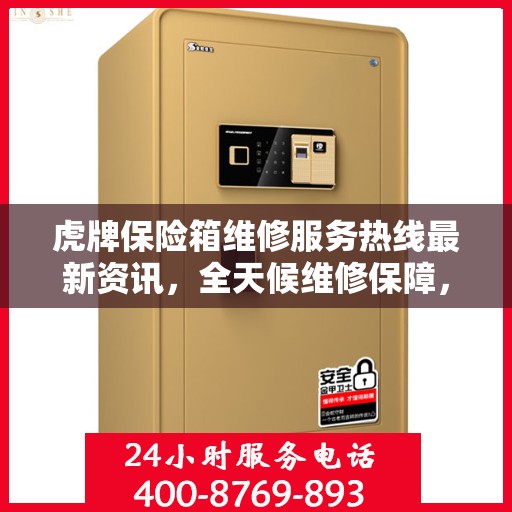 虎牌保险箱维修服务热线最新资讯，全天候维修保障，专业快速响应