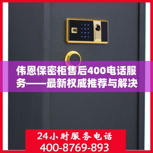 伟恩保密柜售后400电话服务——最新权威推荐与解决方案