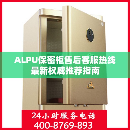 ALPU保密柜售后客服热线最新权威推荐指南