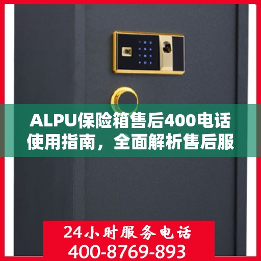 ALPU保险箱售后400电话使用指南，全面解析售后服务的详细攻略