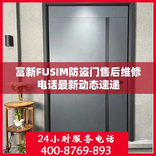 富新FUSIM防盗门售后维修电话最新动态速递