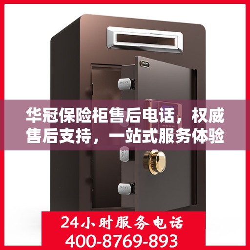 华冠保险柜售后电话，权威售后支持，一站式服务体验