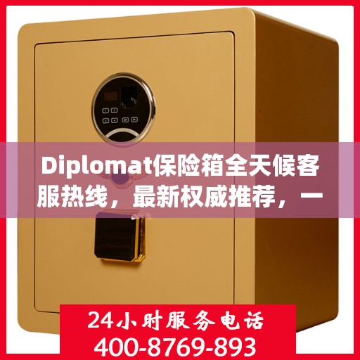 Diplomat保险箱全天候客服热线，最新权威推荐，一键解决您的需求