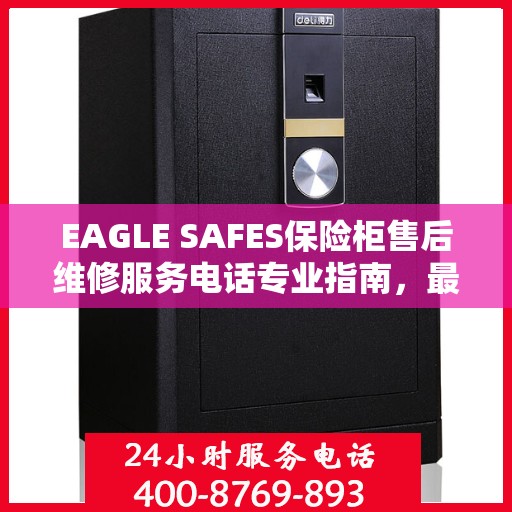 EAGLE SAFES保险柜售后维修服务电话专业指南，最新售后维修攻略