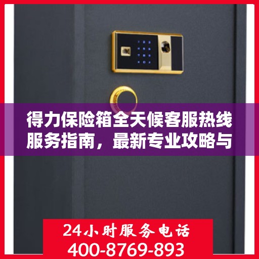 得力保险箱全天候客服热线服务指南，最新专业攻略与热线支持