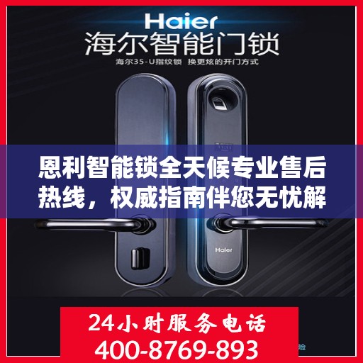 恩利智能锁全天候专业售后热线，权威指南伴您无忧解锁问题！