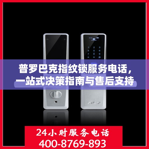 普罗巴克指纹锁服务电话，一站式决策指南与售后支持