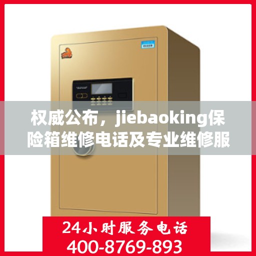 权威公布，jiebaoking保险箱维修电话及专业维修服务