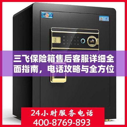 三飞保险箱售后客服详细全面指南，电话攻略与全方位服务解析