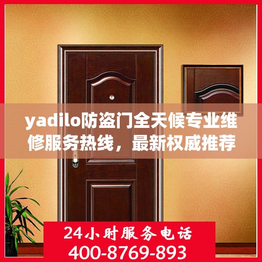 yadilo防盗门全天候专业维修服务热线，最新权威推荐24小时不打烊