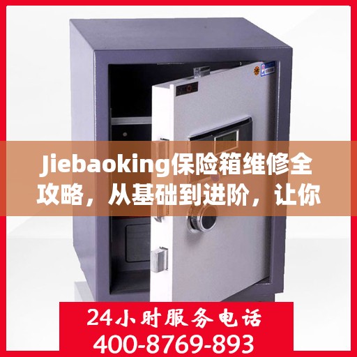 Jiebaoking保险箱维修全攻略，从基础到进阶，让你的保险箱焕然一新