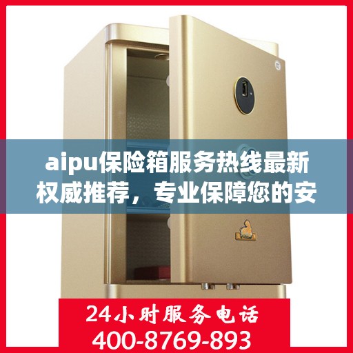 aipu保险箱服务热线最新权威推荐，专业保障您的安全需求