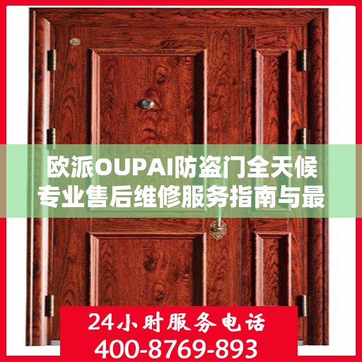 欧派OUPAI防盗门全天候专业售后维修服务指南与最新攻略