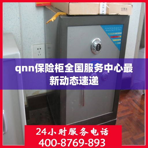 qnn保险柜全国服务中心最新动态速递