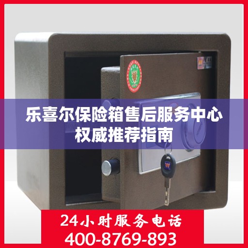 乐喜尔保险箱售后服务中心权威推荐指南