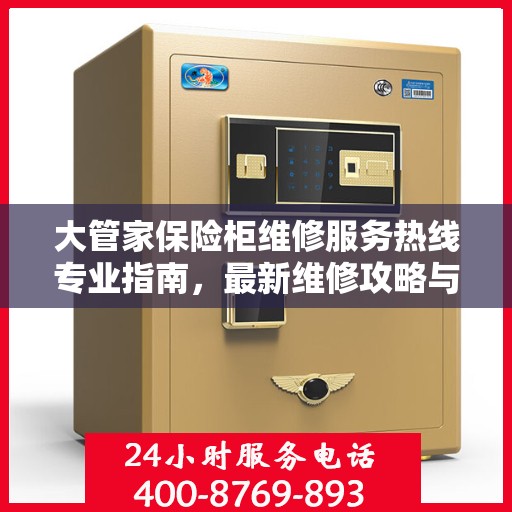 大管家保险柜维修服务热线专业指南，最新维修攻略与联系电话