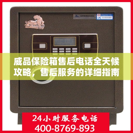 威品保险箱售后电话全天候攻略，售后服务的详细指南与保障