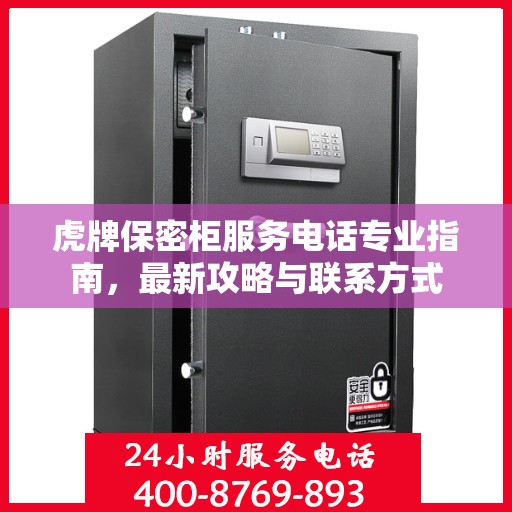 虎牌保密柜服务电话专业指南，最新攻略与联系方式