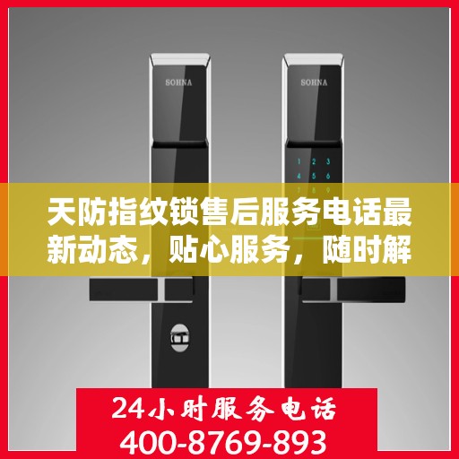 天防指纹锁售后服务电话最新动态，贴心服务，随时解答您的疑问