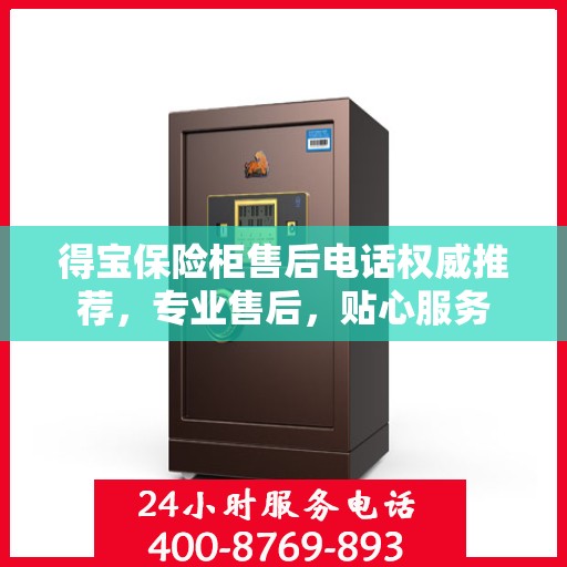 得宝保险柜售后电话权威推荐，专业售后，贴心服务