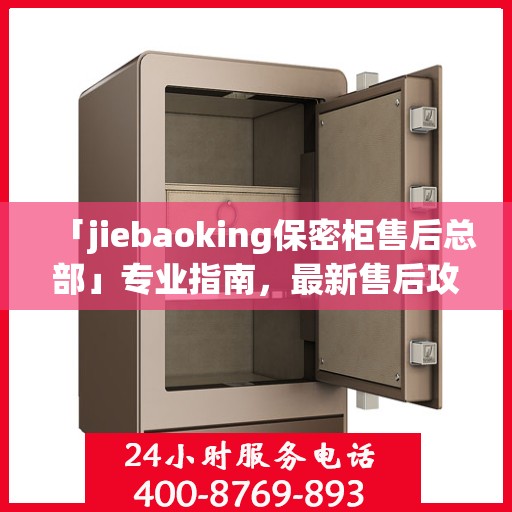 「jiebaoking保密柜售后总部」专业指南，最新售后攻略揭秘