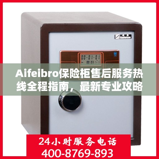 Aifeibro保险柜售后服务热线全程指南，最新专业攻略