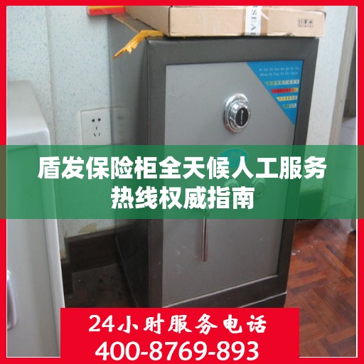 盾发保险柜全天候人工服务热线权威指南