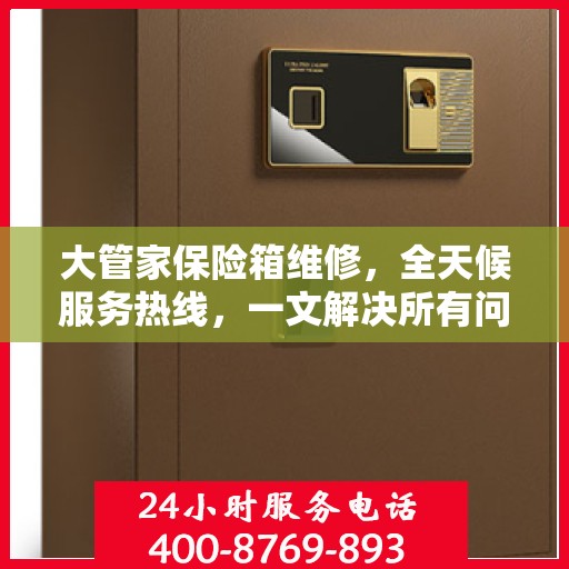 大管家保险箱维修，全天候服务热线，一文解决所有问题