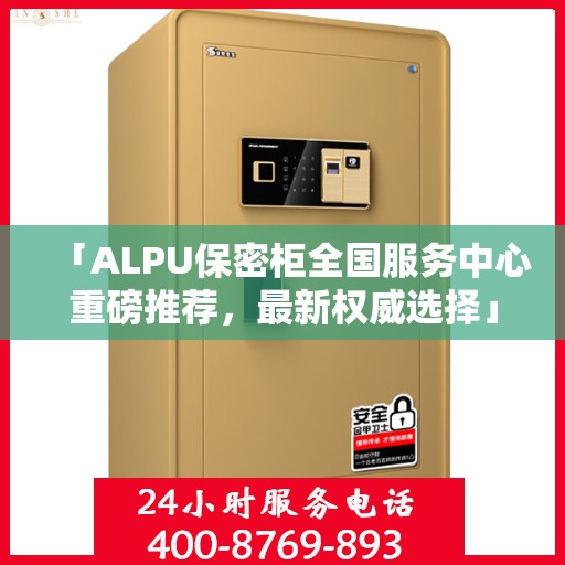 「ALPU保密柜全国服务中心重磅推荐，最新权威选择」